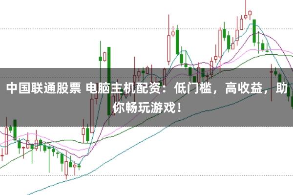 中国联通股票 电脑主机配资:低门槛,高收益,助你畅玩游戏!