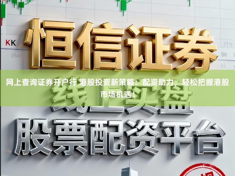 网上查询证券开户行 港股投资新策略:配资助力,轻松把握港股市场机遇!