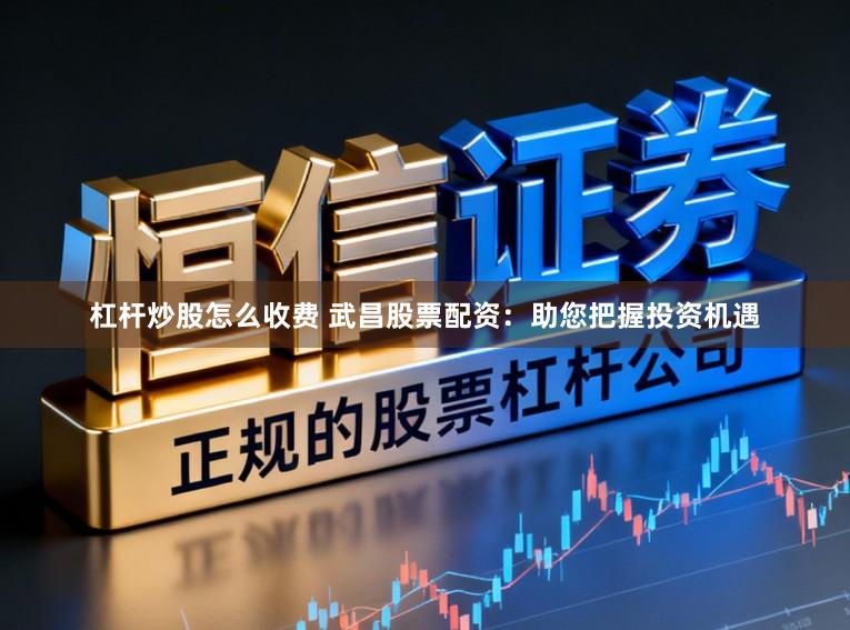 杠杆炒股怎么收费 武昌股票配资:助您把握投资机遇