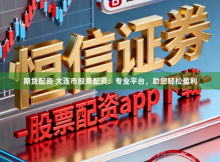 期货配资 大连市股票配资:专业平台,助您轻松盈利