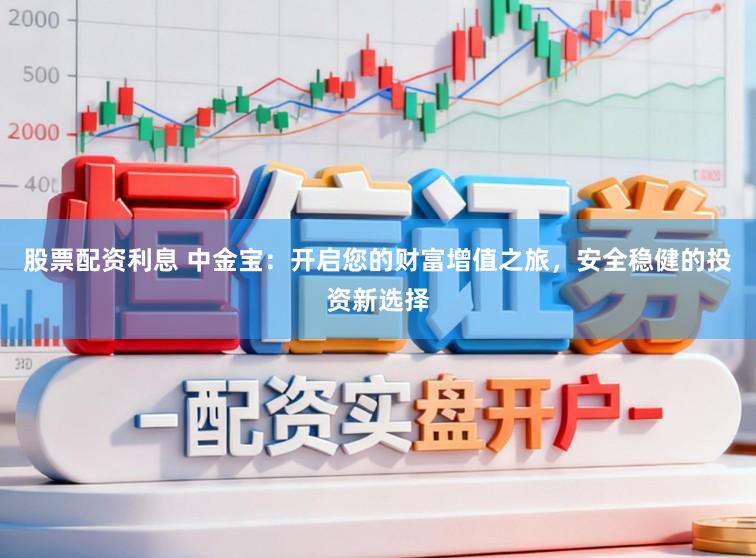 股票配资利息 中金宝:开启您的财富增值之旅,安全稳健的投资新选择