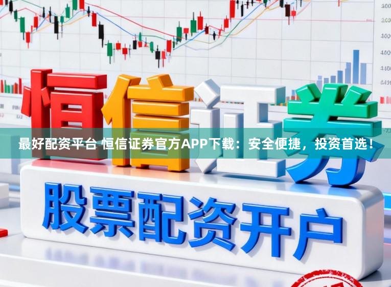 最好配资平台 恒信证券官方APP下载：安全便捷，投资首选！
