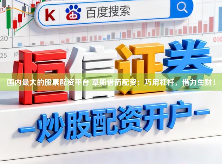 国内最大的股票配资平台 草船借箭配资：巧用杠杆，借力生财！