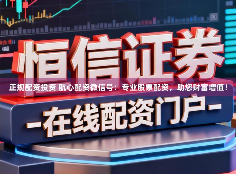 正规配资投资 航心配资微信号：专业股票配资，助您财富增值！
