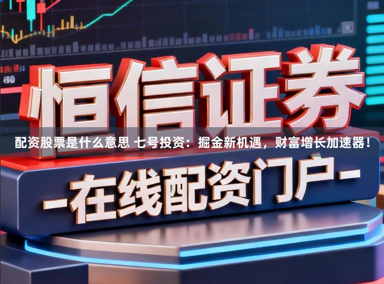 配资股票是什么意思 七号投资：掘金新机遇，财富增长加速器！